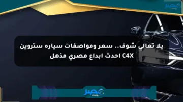 يلا تعالى شوف.. سعر ومواصفات سيارة ستروين C4X أحدث إبداع مصري مذهل